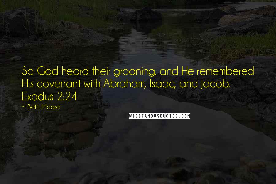 Beth Moore Quotes: So God heard their groaning, and He remembered His covenant with Abraham, Isaac, and Jacob. Exodus 2:24