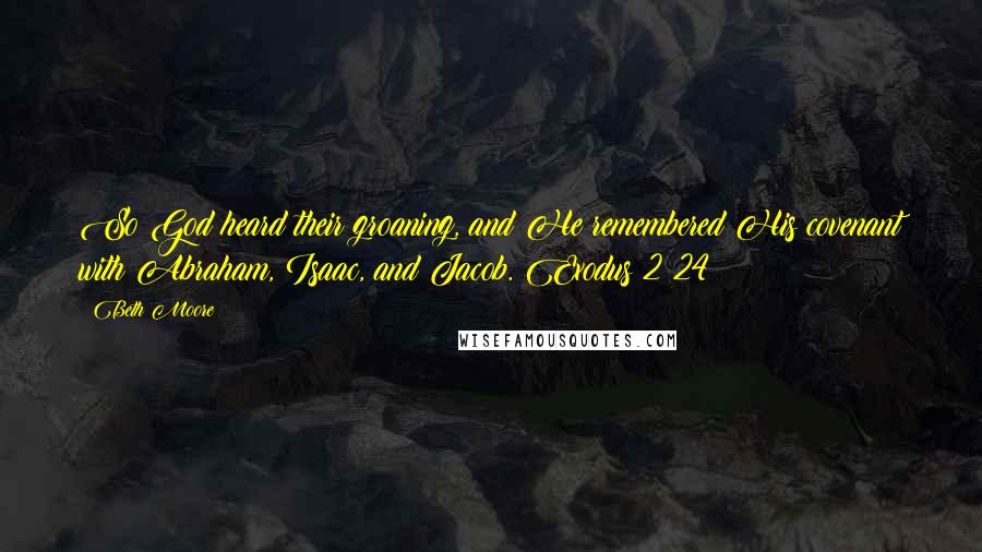 Beth Moore Quotes: So God heard their groaning, and He remembered His covenant with Abraham, Isaac, and Jacob. Exodus 2:24