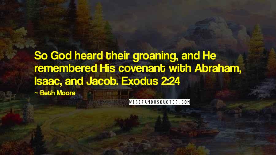 Beth Moore Quotes: So God heard their groaning, and He remembered His covenant with Abraham, Isaac, and Jacob. Exodus 2:24