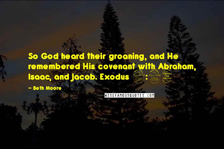 Beth Moore Quotes: So God heard their groaning, and He remembered His covenant with Abraham, Isaac, and Jacob. Exodus 2:24