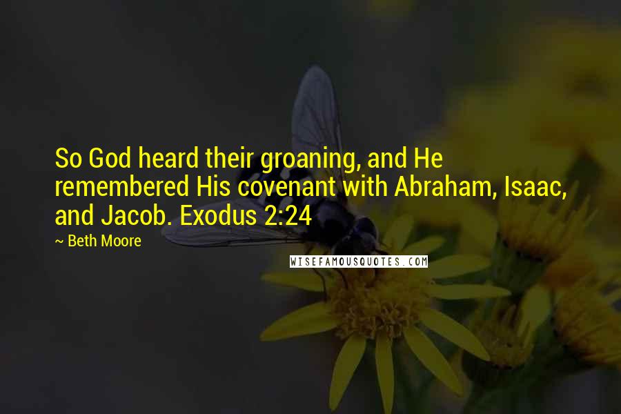 Beth Moore Quotes: So God heard their groaning, and He remembered His covenant with Abraham, Isaac, and Jacob. Exodus 2:24