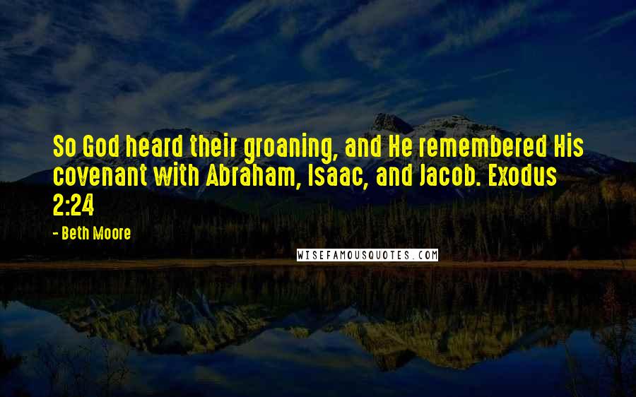 Beth Moore Quotes: So God heard their groaning, and He remembered His covenant with Abraham, Isaac, and Jacob. Exodus 2:24