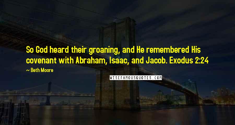 Beth Moore Quotes: So God heard their groaning, and He remembered His covenant with Abraham, Isaac, and Jacob. Exodus 2:24