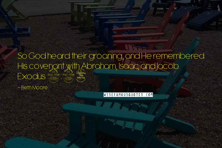 Beth Moore Quotes: So God heard their groaning, and He remembered His covenant with Abraham, Isaac, and Jacob. Exodus 2:24