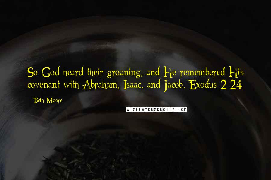 Beth Moore Quotes: So God heard their groaning, and He remembered His covenant with Abraham, Isaac, and Jacob. Exodus 2:24