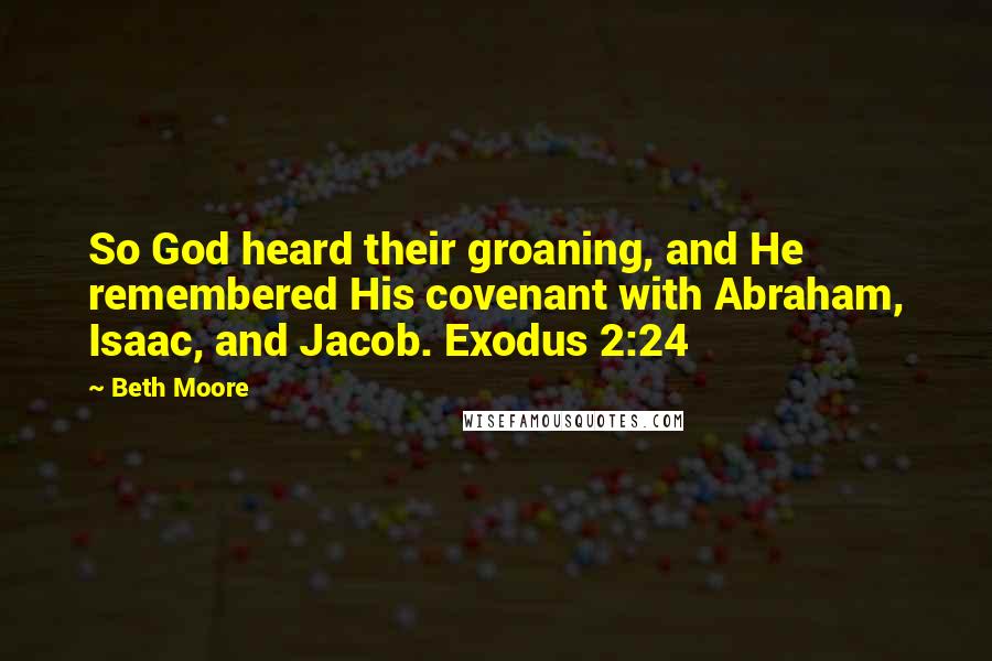 Beth Moore Quotes: So God heard their groaning, and He remembered His covenant with Abraham, Isaac, and Jacob. Exodus 2:24