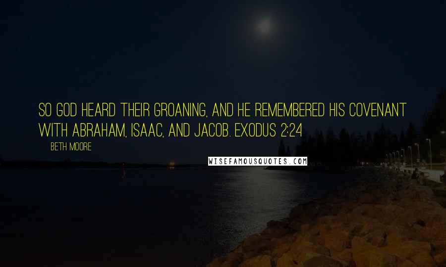 Beth Moore Quotes: So God heard their groaning, and He remembered His covenant with Abraham, Isaac, and Jacob. Exodus 2:24