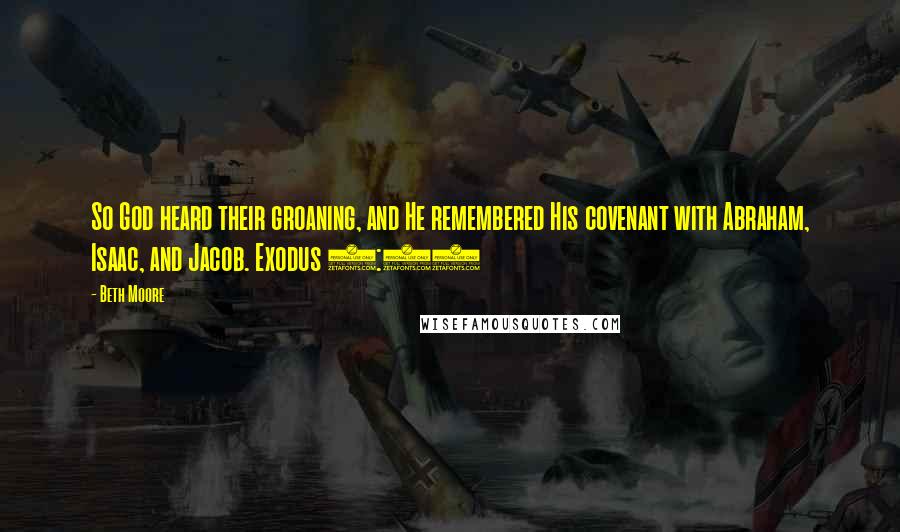 Beth Moore Quotes: So God heard their groaning, and He remembered His covenant with Abraham, Isaac, and Jacob. Exodus 2:24