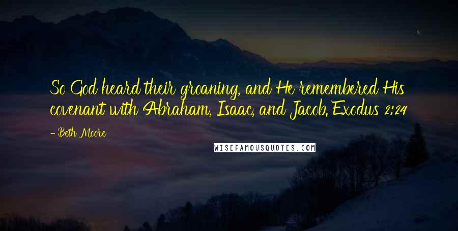 Beth Moore Quotes: So God heard their groaning, and He remembered His covenant with Abraham, Isaac, and Jacob. Exodus 2:24