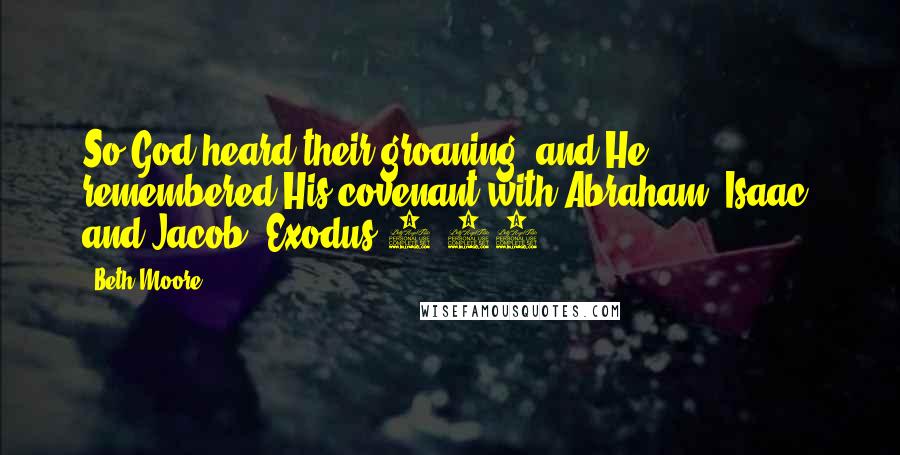 Beth Moore Quotes: So God heard their groaning, and He remembered His covenant with Abraham, Isaac, and Jacob. Exodus 2:24