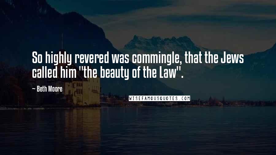 Beth Moore Quotes: So highly revered was commingle, that the Jews called him "the beauty of the Law".