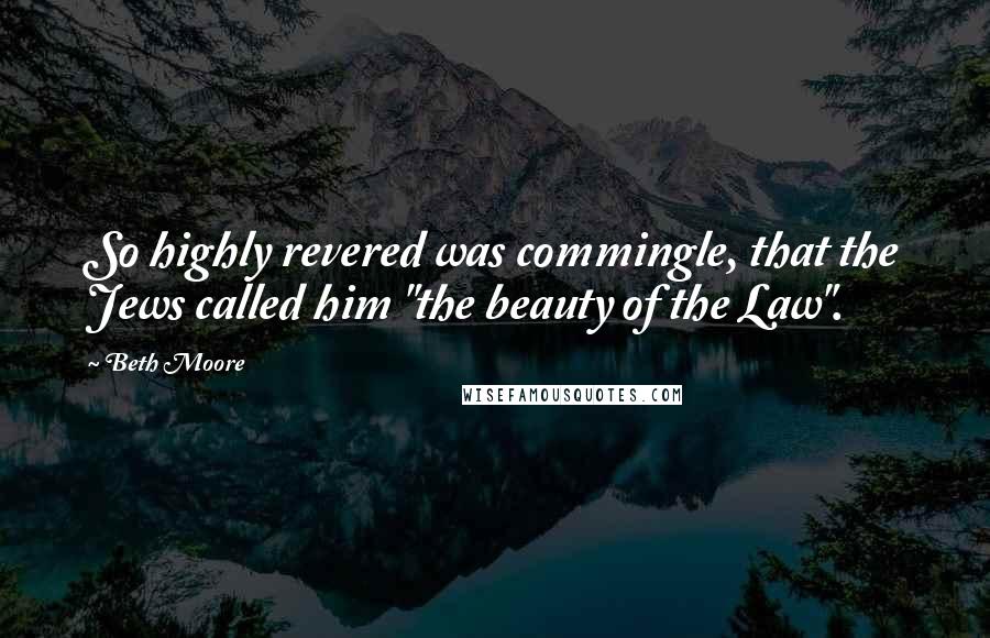 Beth Moore Quotes: So highly revered was commingle, that the Jews called him "the beauty of the Law".