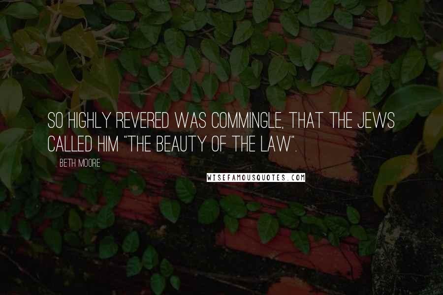 Beth Moore Quotes: So highly revered was commingle, that the Jews called him "the beauty of the Law".