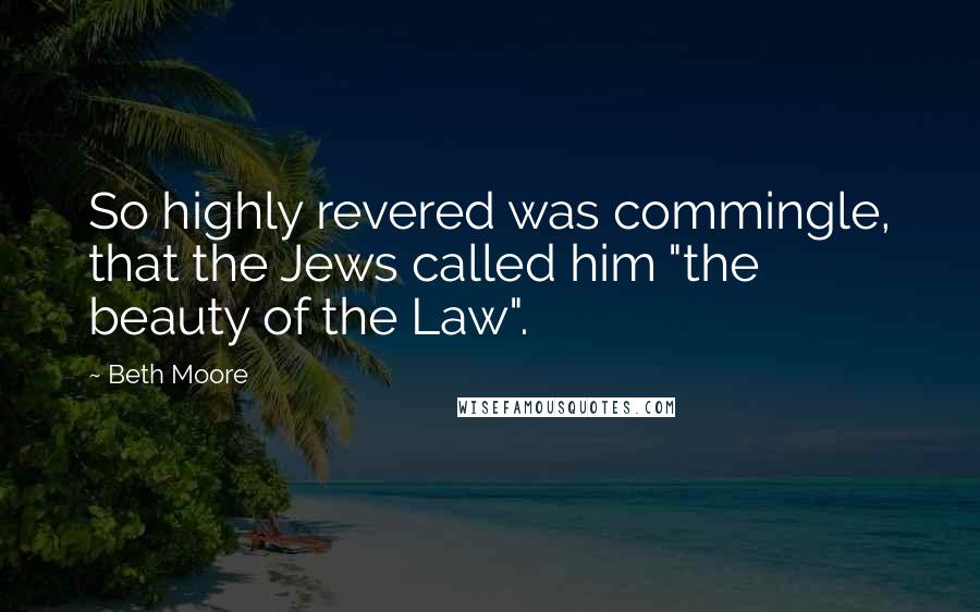 Beth Moore Quotes: So highly revered was commingle, that the Jews called him "the beauty of the Law".