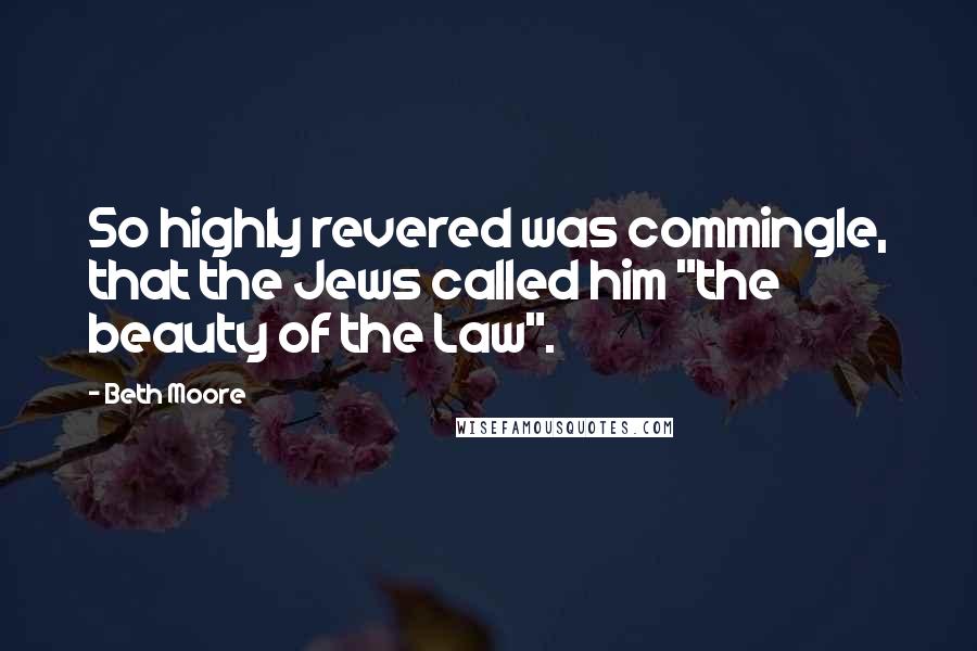 Beth Moore Quotes: So highly revered was commingle, that the Jews called him "the beauty of the Law".