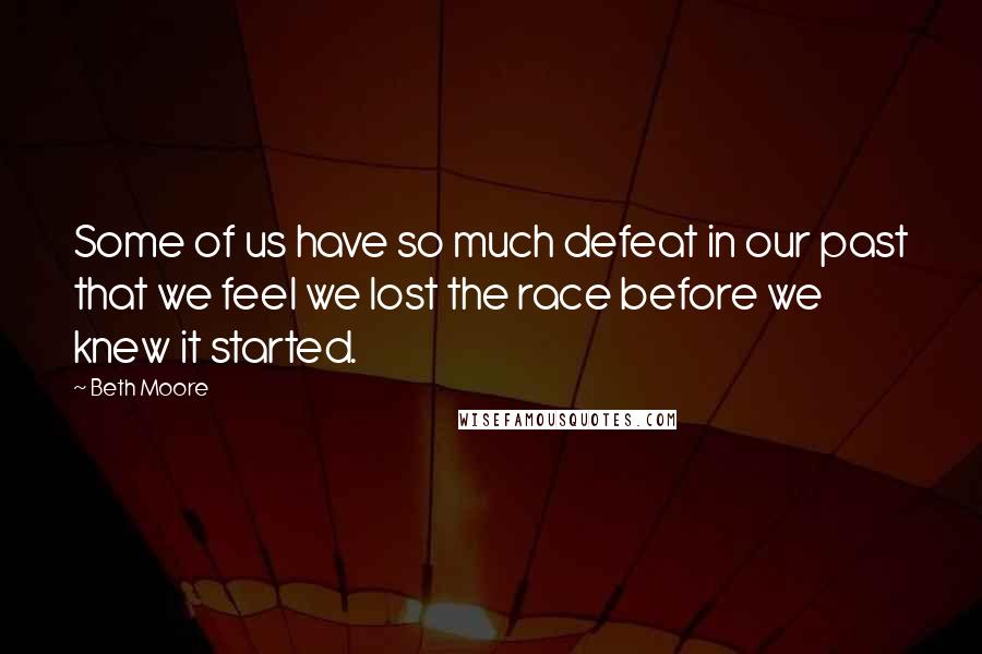 Beth Moore Quotes: Some of us have so much defeat in our past that we feel we lost the race before we knew it started.