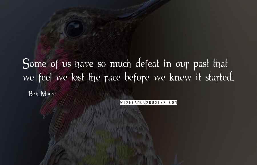 Beth Moore Quotes: Some of us have so much defeat in our past that we feel we lost the race before we knew it started.