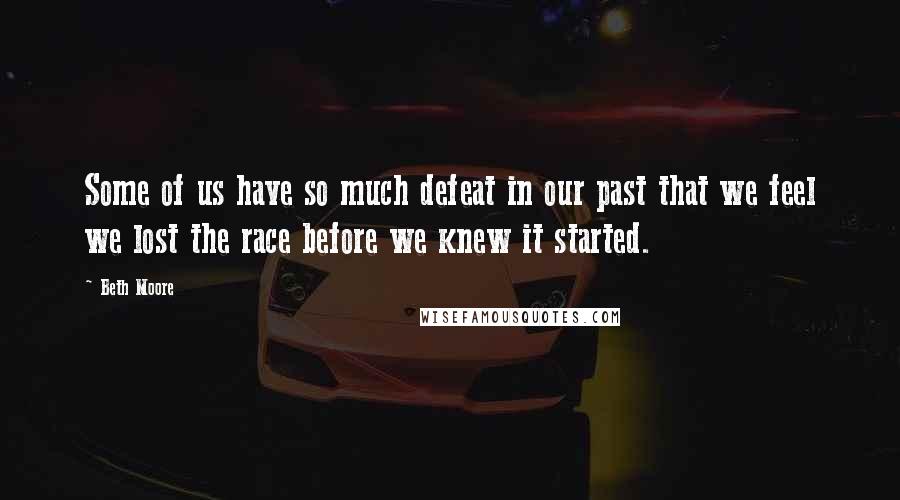 Beth Moore Quotes: Some of us have so much defeat in our past that we feel we lost the race before we knew it started.
