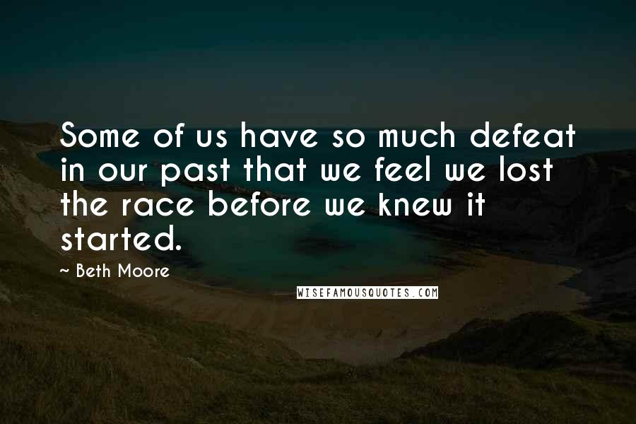 Beth Moore Quotes: Some of us have so much defeat in our past that we feel we lost the race before we knew it started.