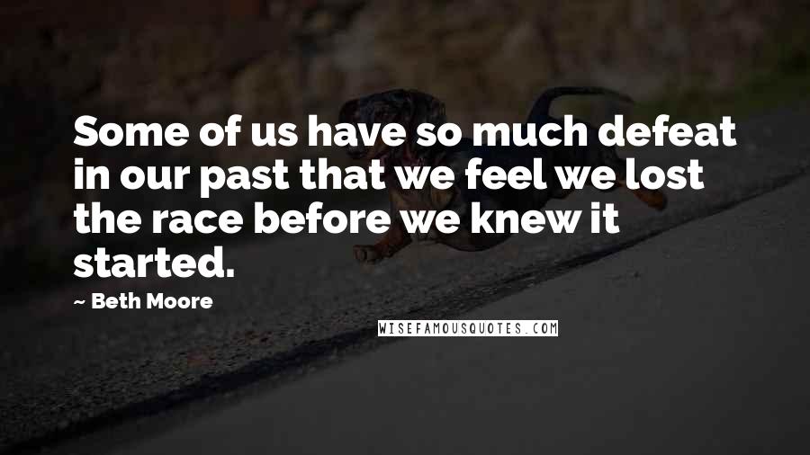 Beth Moore Quotes: Some of us have so much defeat in our past that we feel we lost the race before we knew it started.