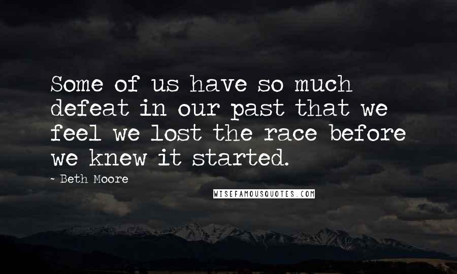 Beth Moore Quotes: Some of us have so much defeat in our past that we feel we lost the race before we knew it started.