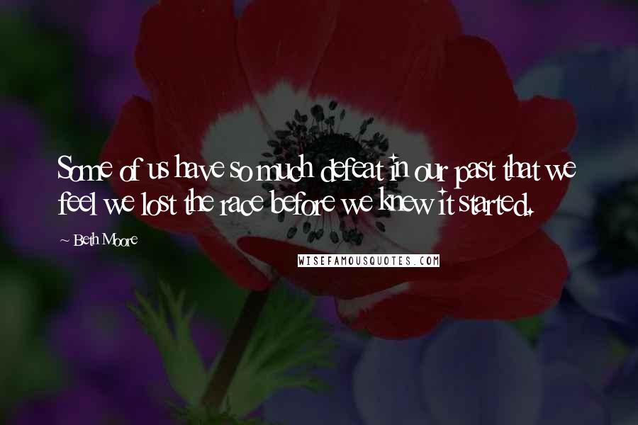 Beth Moore Quotes: Some of us have so much defeat in our past that we feel we lost the race before we knew it started.