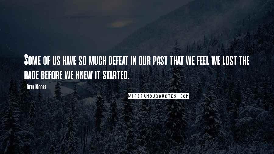 Beth Moore Quotes: Some of us have so much defeat in our past that we feel we lost the race before we knew it started.