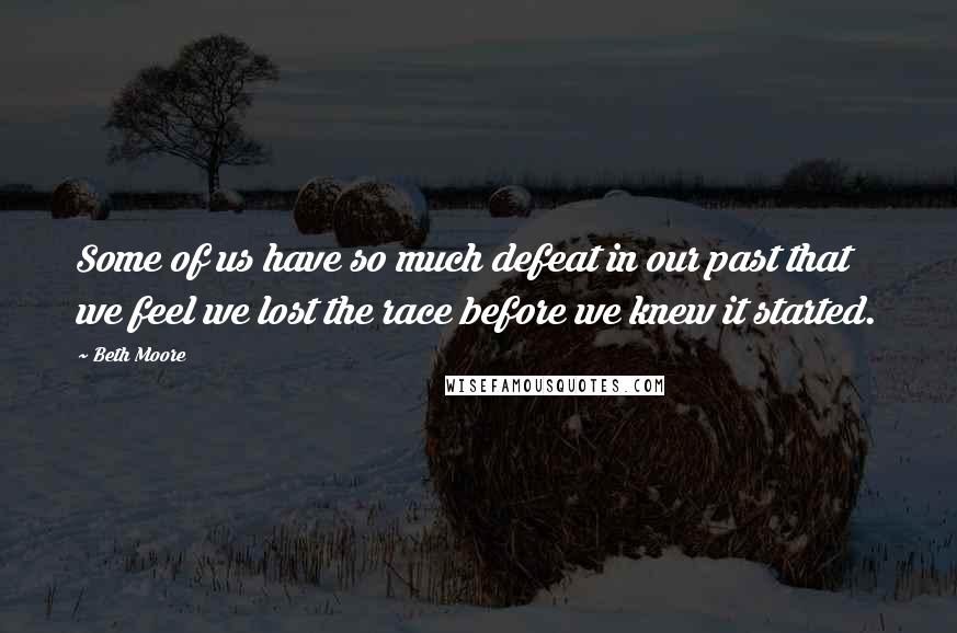 Beth Moore Quotes: Some of us have so much defeat in our past that we feel we lost the race before we knew it started.