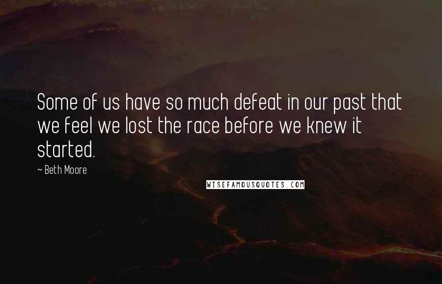 Beth Moore Quotes: Some of us have so much defeat in our past that we feel we lost the race before we knew it started.