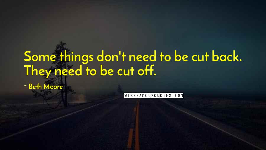 Beth Moore Quotes: Some things don't need to be cut back. They need to be cut off.