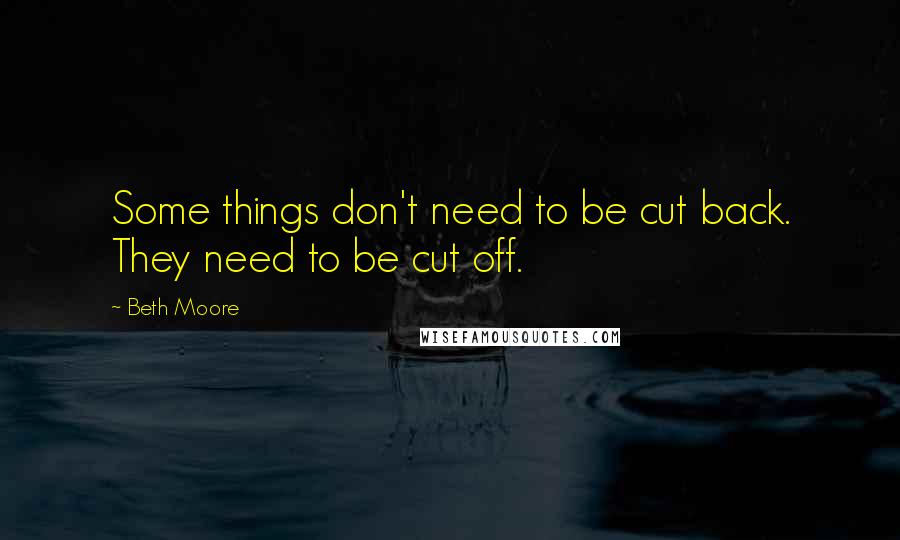 Beth Moore Quotes: Some things don't need to be cut back. They need to be cut off.