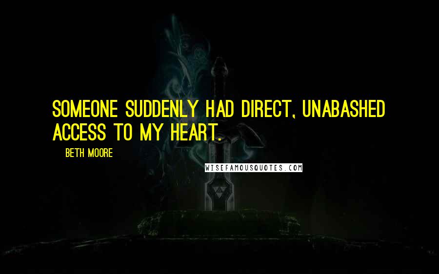 Beth Moore Quotes: Someone suddenly had direct, unabashed access to my heart.