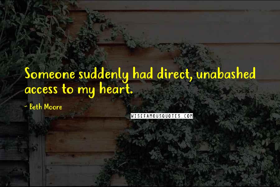 Beth Moore Quotes: Someone suddenly had direct, unabashed access to my heart.