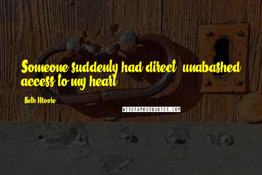 Beth Moore Quotes: Someone suddenly had direct, unabashed access to my heart.