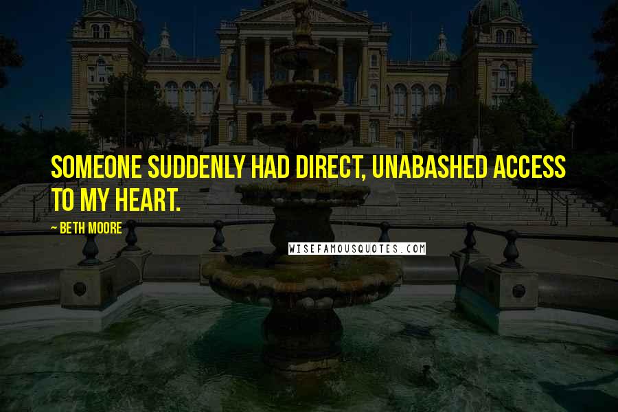 Beth Moore Quotes: Someone suddenly had direct, unabashed access to my heart.