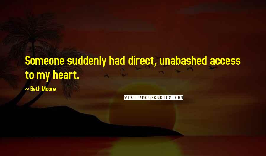 Beth Moore Quotes: Someone suddenly had direct, unabashed access to my heart.