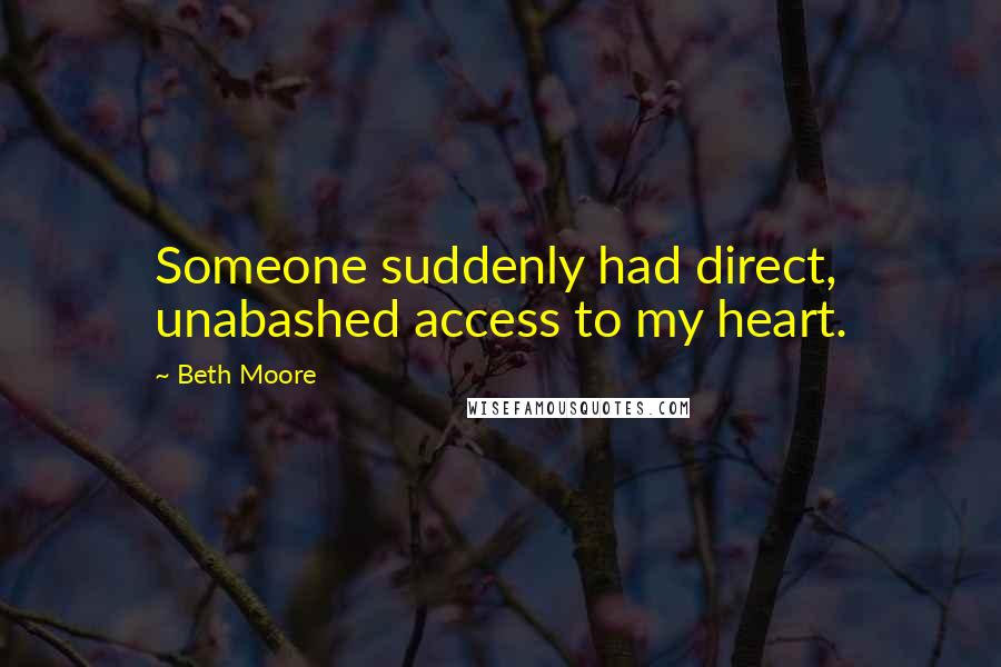 Beth Moore Quotes: Someone suddenly had direct, unabashed access to my heart.