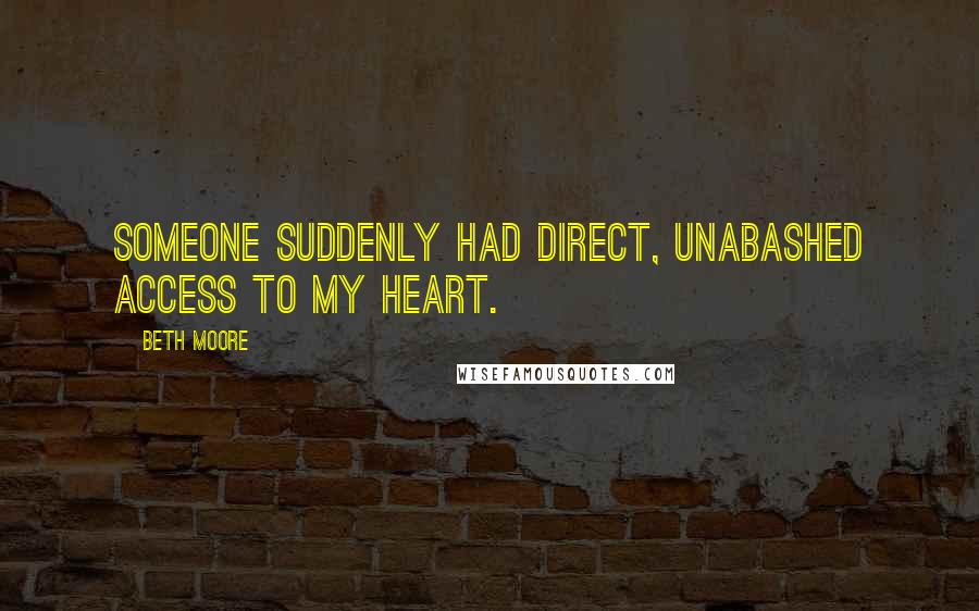 Beth Moore Quotes: Someone suddenly had direct, unabashed access to my heart.