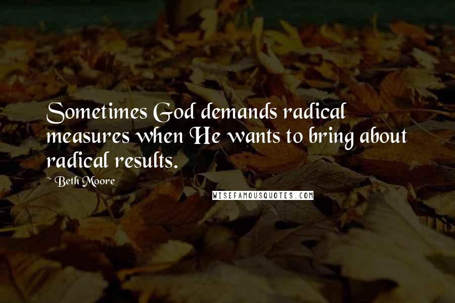 Beth Moore Quotes: Sometimes God demands radical measures when He wants to bring about radical results.