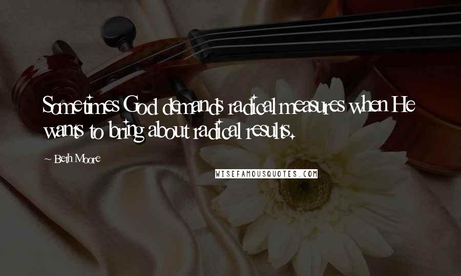 Beth Moore Quotes: Sometimes God demands radical measures when He wants to bring about radical results.