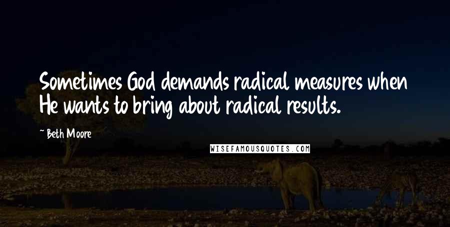 Beth Moore Quotes: Sometimes God demands radical measures when He wants to bring about radical results.