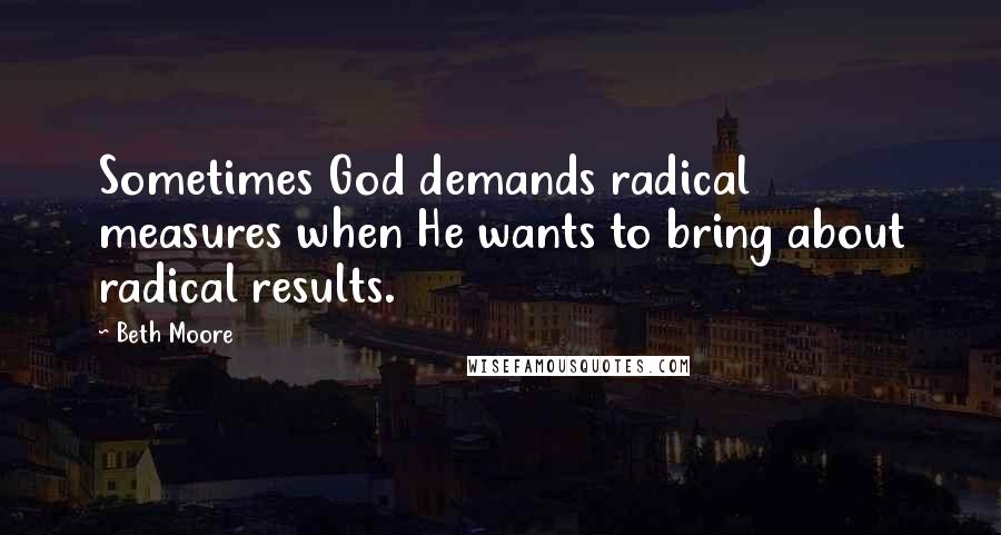 Beth Moore Quotes: Sometimes God demands radical measures when He wants to bring about radical results.