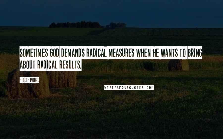 Beth Moore Quotes: Sometimes God demands radical measures when He wants to bring about radical results.