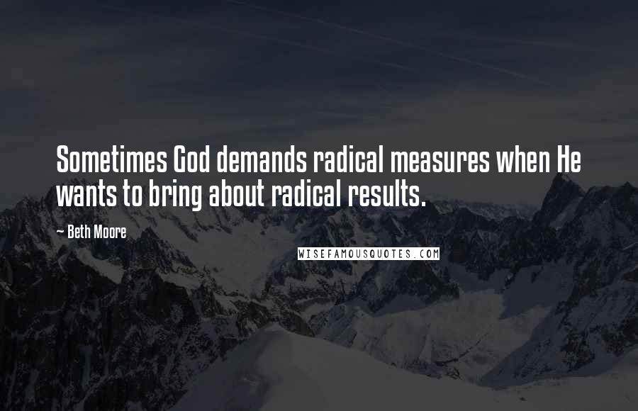 Beth Moore Quotes: Sometimes God demands radical measures when He wants to bring about radical results.