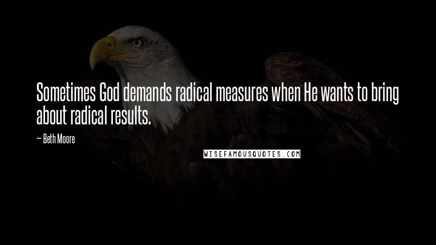 Beth Moore Quotes: Sometimes God demands radical measures when He wants to bring about radical results.