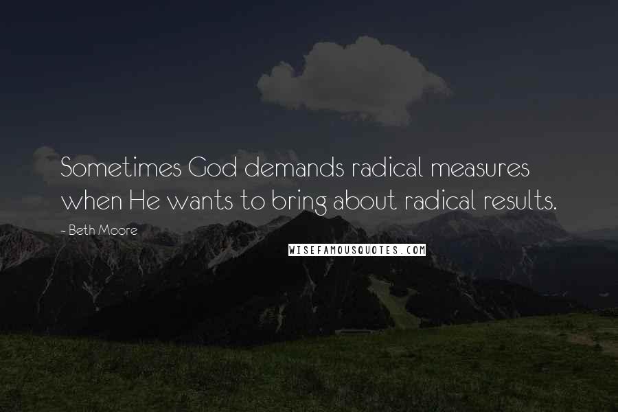 Beth Moore Quotes: Sometimes God demands radical measures when He wants to bring about radical results.