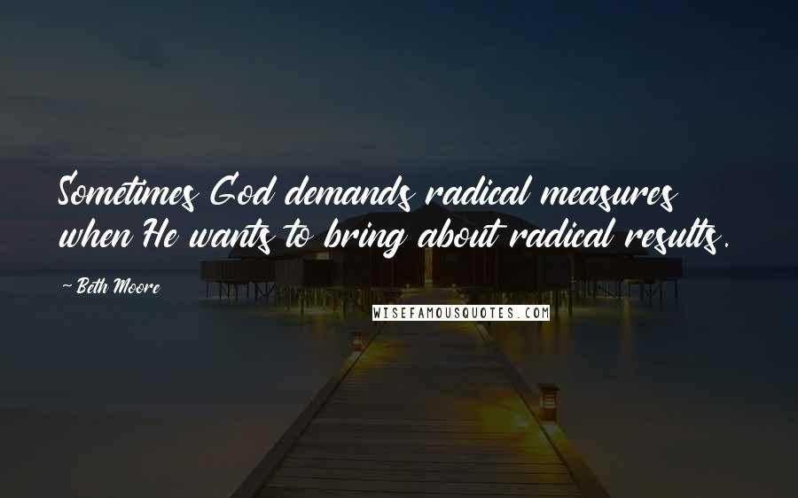 Beth Moore Quotes: Sometimes God demands radical measures when He wants to bring about radical results.