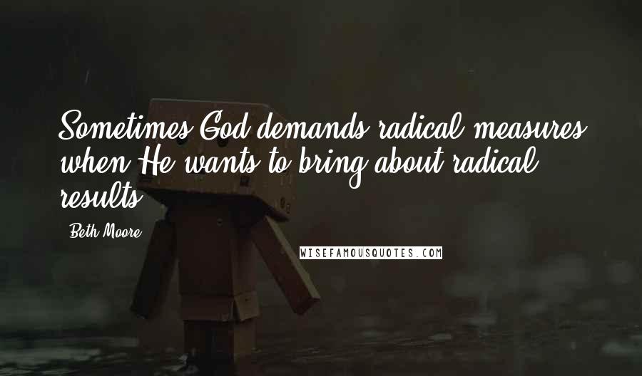 Beth Moore Quotes: Sometimes God demands radical measures when He wants to bring about radical results.