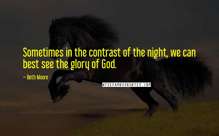 Beth Moore Quotes: Sometimes in the contrast of the night, we can best see the glory of God.