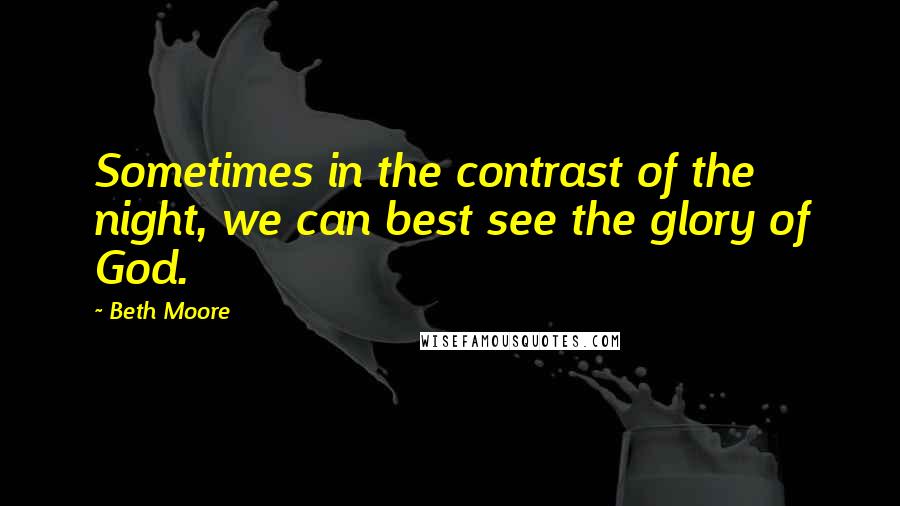 Beth Moore Quotes: Sometimes in the contrast of the night, we can best see the glory of God.